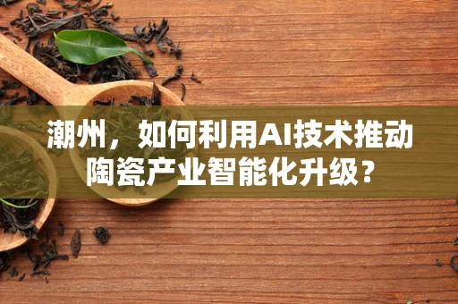 潮州，如何利用AI技术推动陶瓷产业智能化升级？