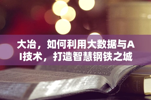 大冶，如何利用大数据与AI技术，打造智慧钢铁之城的未来？