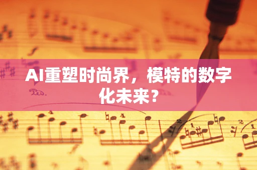 AI重塑时尚界，模特的数字化未来？