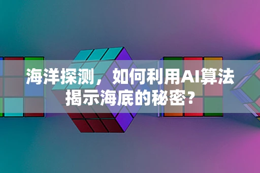 海洋探测，如何利用AI算法揭示海底的秘密？