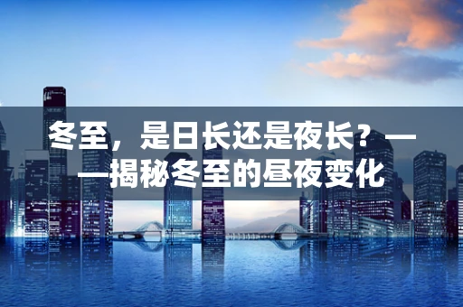 冬至，是日长还是夜长？——揭秘冬至的昼夜变化
