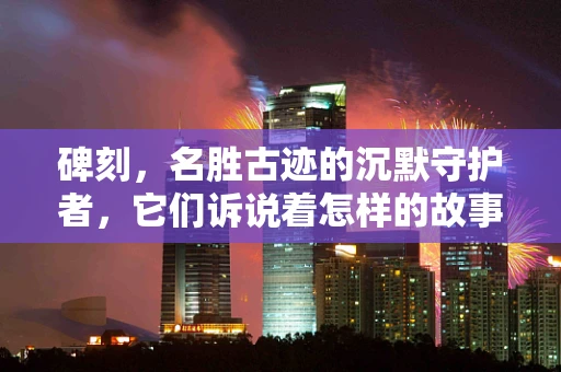 碑刻，名胜古迹的沉默守护者，它们诉说着怎样的故事？