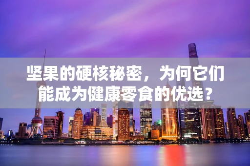 坚果的硬核秘密，为何它们能成为健康零食的优选？