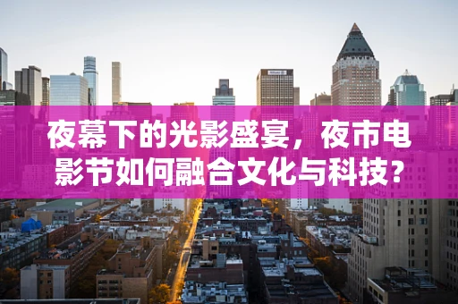 夜幕下的光影盛宴，夜市电影节如何融合文化与科技？