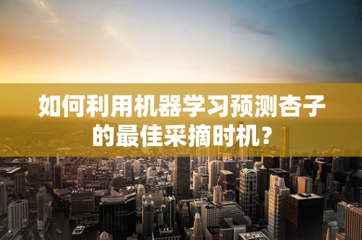 如何利用机器学习预测杏子的最佳采摘时机？