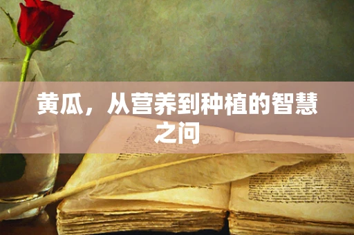 黄瓜，从营养到种植的智慧之问