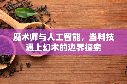 魔术师与人工智能，当科技遇上幻术的边界探索