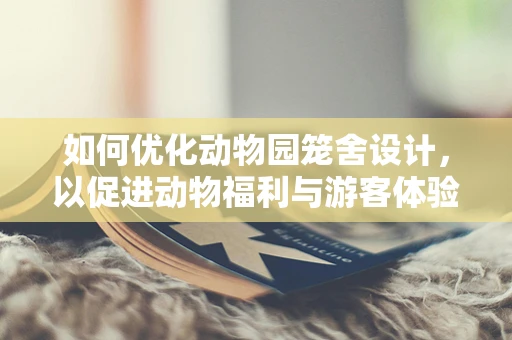 如何优化动物园笼舍设计，以促进动物福利与游客体验的双重提升？
