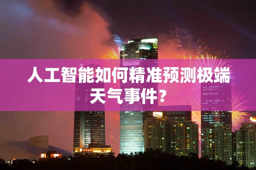 人工智能如何精准预测极端天气事件？