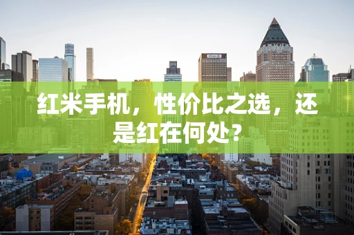 红米手机，性价比之选，还是红在何处？