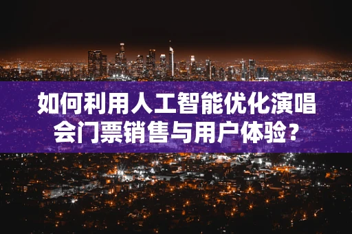如何利用人工智能优化演唱会门票销售与用户体验？