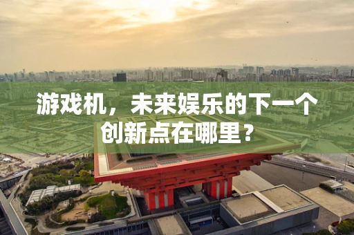 游戏机，未来娱乐的下一个创新点在哪里？
