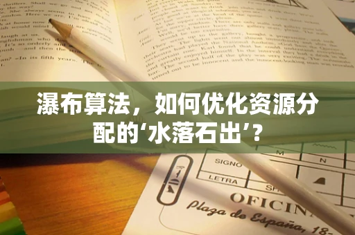 瀑布算法，如何优化资源分配的‘水落石出’？