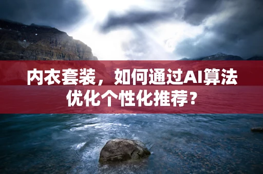 内衣套装，如何通过AI算法优化个性化推荐？