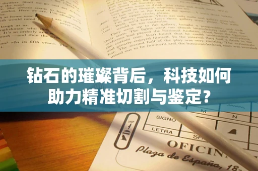 钻石的璀璨背后，科技如何助力精准切割与鉴定？