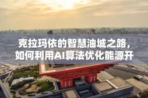 克拉玛依的智慧油城之路，如何利用AI算法优化能源开采与环境保护？