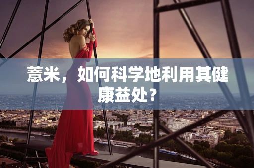 薏米，如何科学地利用其健康益处？