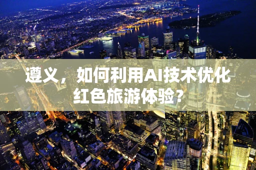 遵义，如何利用AI技术优化红色旅游体验？