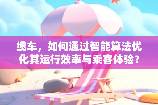 缆车，如何通过智能算法优化其运行效率与乘客体验？