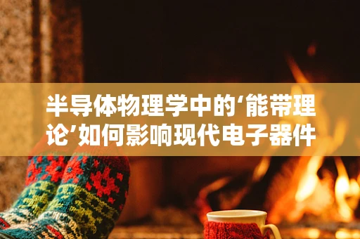 半导体物理学中的‘能带理论’如何影响现代电子器件的设计与性能？