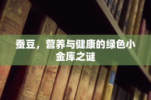 蚕豆，营养与健康的绿色小金库之谜