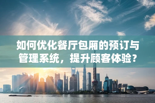 如何优化餐厅包厢的预订与管理系统，提升顾客体验？