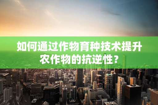 如何通过作物育种技术提升农作物的抗逆性？