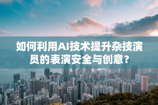 如何利用AI技术提升杂技演员的表演安全与创意？