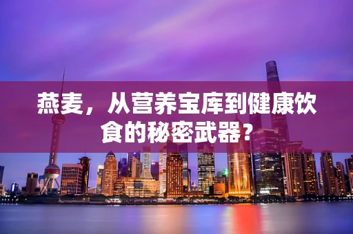 燕麦，从营养宝库到健康饮食的秘密武器？