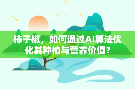 柿子椒，如何通过AI算法优化其种植与营养价值？