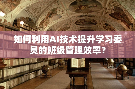 如何利用AI技术提升学习委员的班级管理效率？
