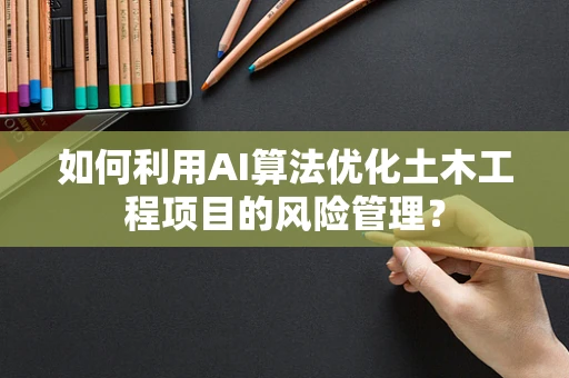 如何利用AI算法优化土木工程项目的风险管理？