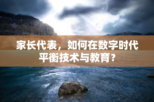 家长代表，如何在数字时代平衡技术与教育？