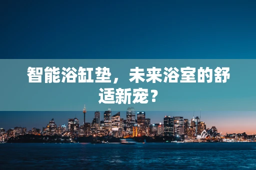 智能浴缸垫，未来浴室的舒适新宠？