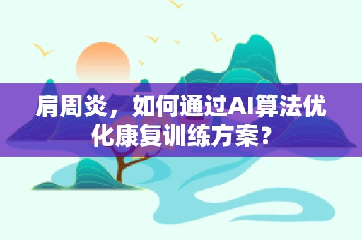 肩周炎，如何通过AI算法优化康复训练方案？