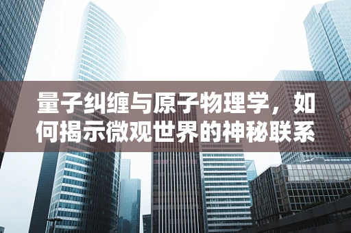 量子纠缠与原子物理学，如何揭示微观世界的神秘联系？