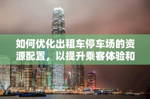 如何优化出租车停车场的资源配置，以提升乘客体验和司机效率？