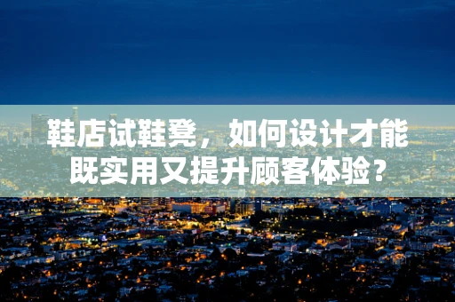 鞋店试鞋凳，如何设计才能既实用又提升顾客体验？