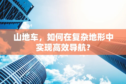 山地车，如何在复杂地形中实现高效导航？
