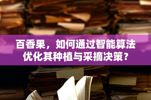百香果，如何通过智能算法优化其种植与采摘决策？