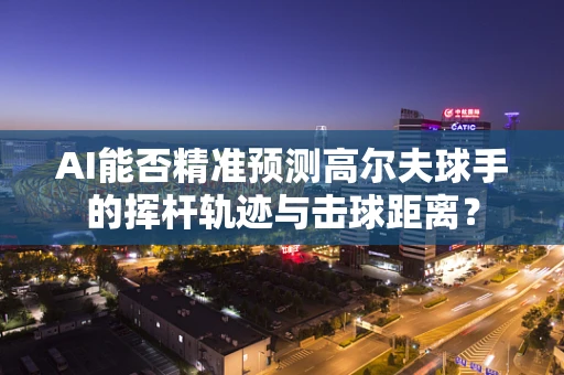AI能否精准预测高尔夫球手的挥杆轨迹与击球距离？