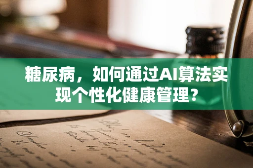 糖尿病，如何通过AI算法实现个性化健康管理？