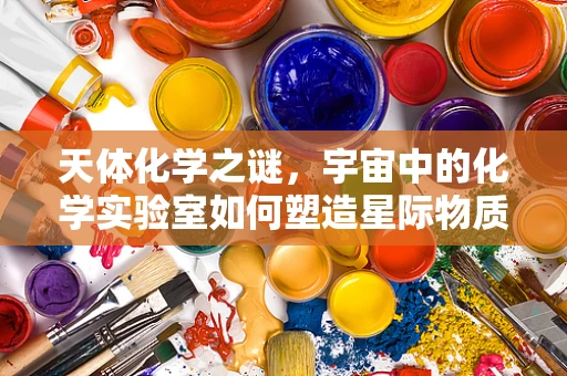 天体化学之谜，宇宙中的化学实验室如何塑造星际物质？