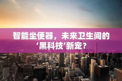智能坐便器，未来卫生间的‘黑科技’新宠？