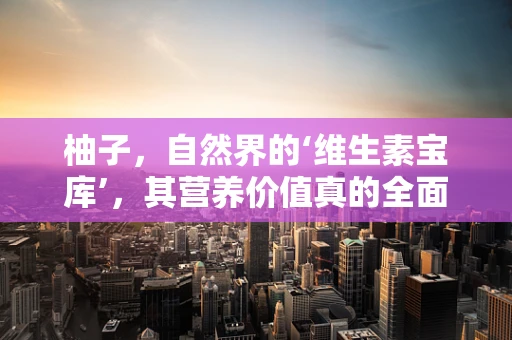 柚子，自然界的‘维生素宝库’，其营养价值真的全面优于其他水果吗？