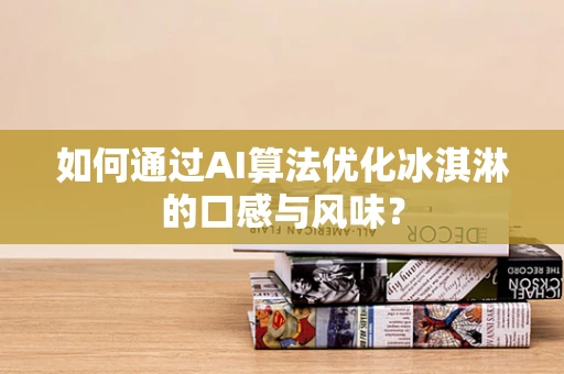如何通过AI算法优化冰淇淋的口感与风味？