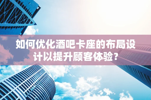 如何优化酒吧卡座的布局设计以提升顾客体验？