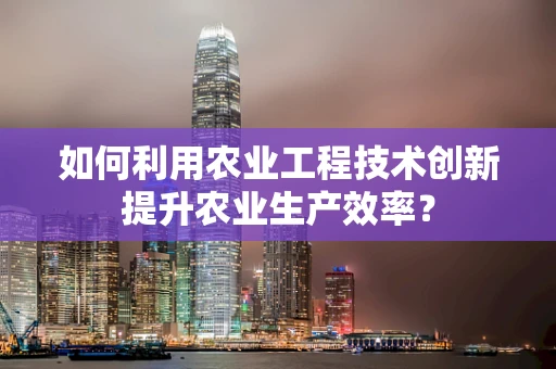 如何利用农业工程技术创新提升农业生产效率？