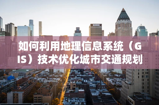 如何利用地理信息系统（GIS）技术优化城市交通规划？