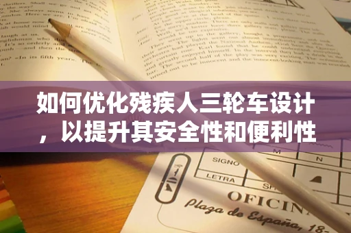 如何优化残疾人三轮车设计，以提升其安全性和便利性？